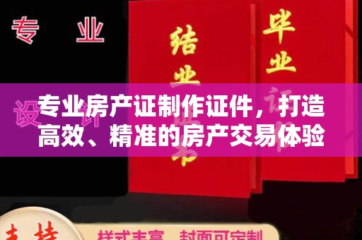 涪城专业房产证制作证件，打造高效、精准的房产交易体验